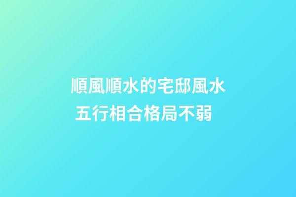 順風順水的宅邸風水 五行相合格局不弱